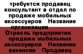 требуется продавец-консультант в отдел по продаже мобильных аксессуаров › Название организации ­ USB72 › Отрасль предприятия ­ продажа мобильных аксессуаров › Название вакансии ­ Продавец-консультант › Место работы ­ ул. Монтажников 45 › Минимальный оклад ­ 17 000 › База расчета процента ­ От выручки › Возраст от ­ 22 › Возраст до ­ 35 - Тюменская обл. Работа » Вакансии   . Тюменская обл.